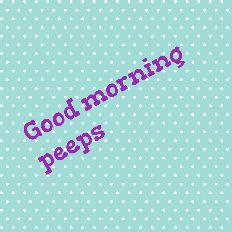 Good morning peeps