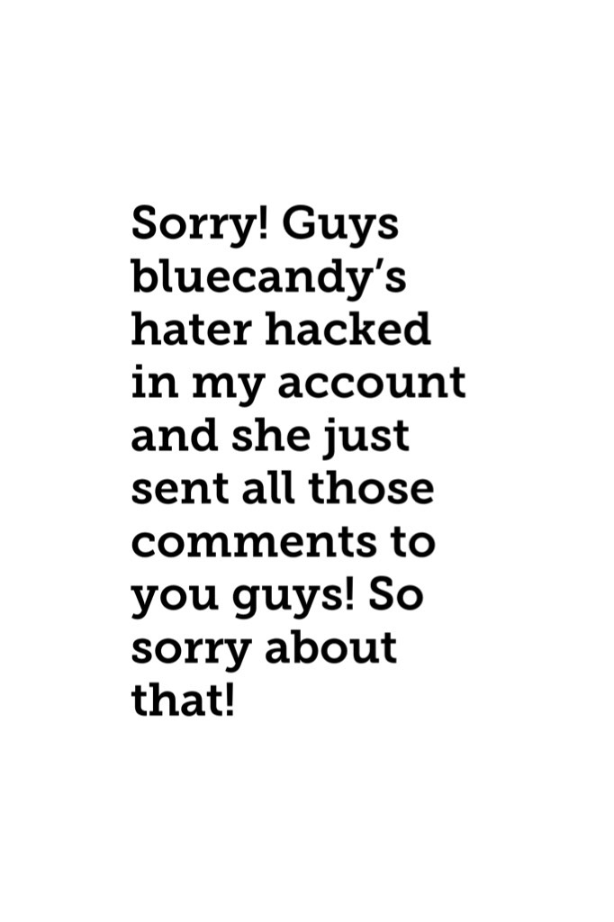 Sorry! Guys bluecandy’s hater hacked in my account and she just sent all those comments to you guys! So sorry about that