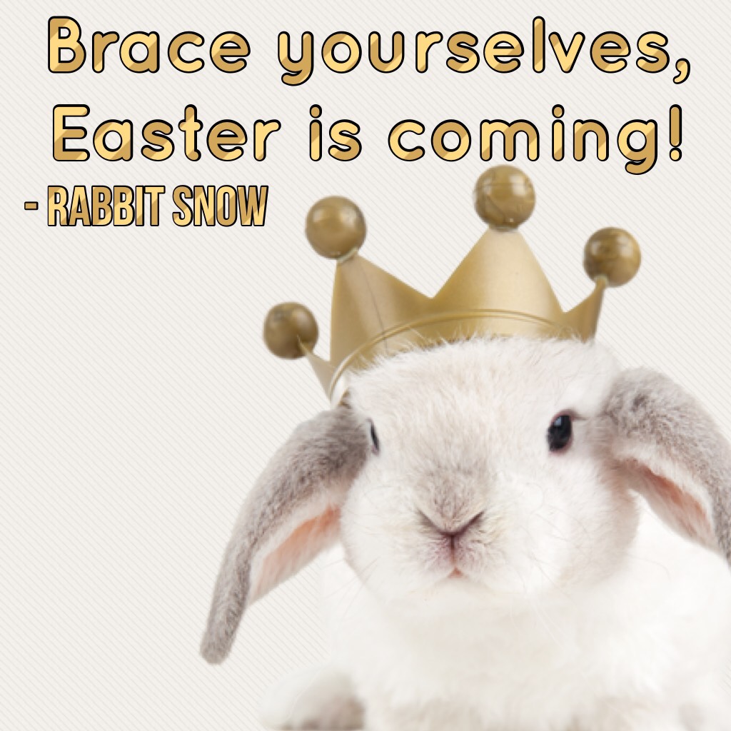 Brace yourselves, 
Easter is coming!