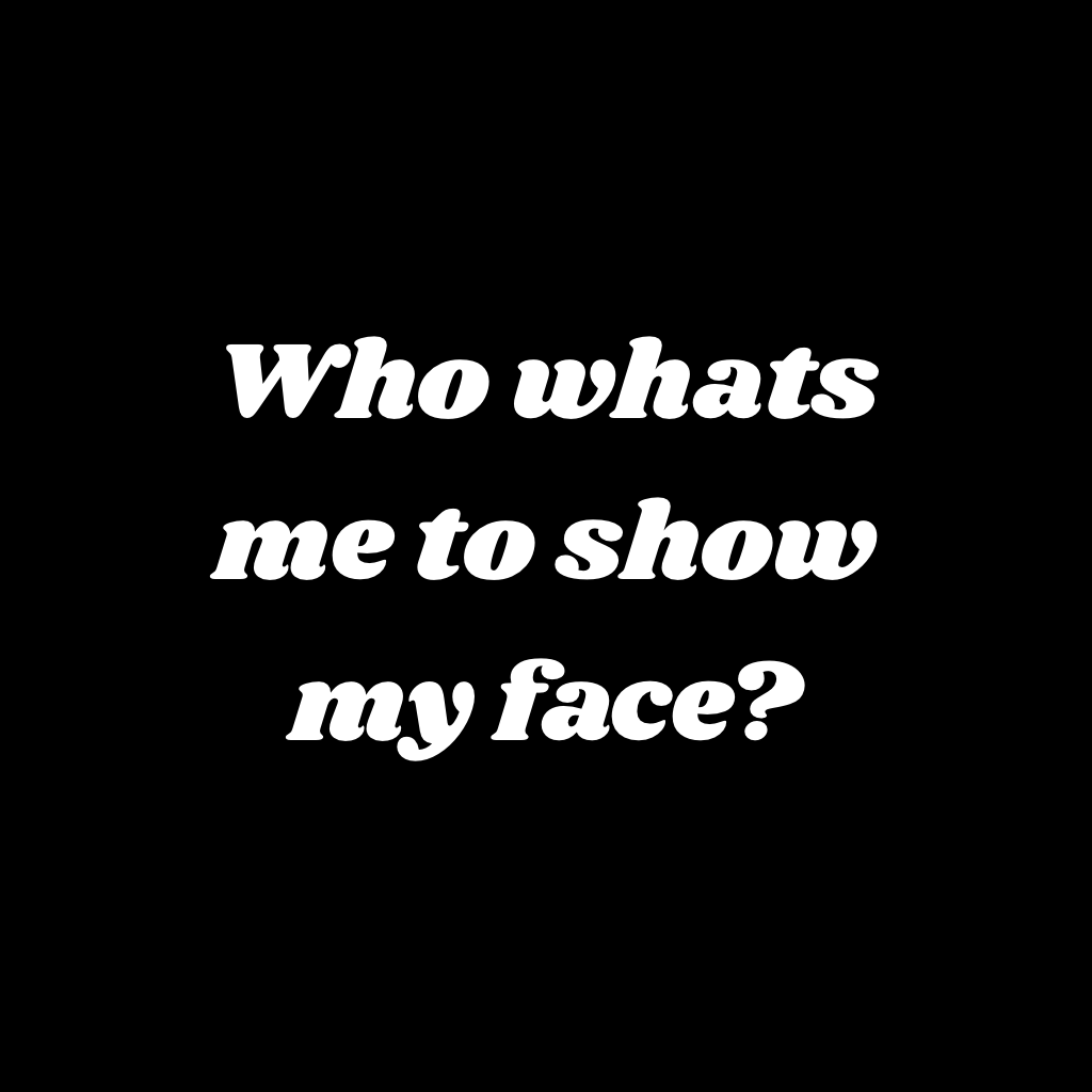 Who whats me to show my face?