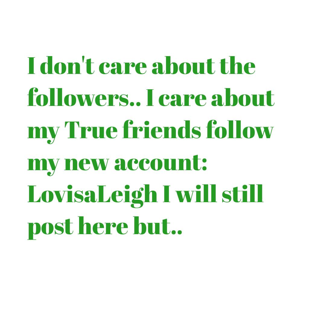 I don't care about the followers.. I care about my True friends follow my new account: LovisaLeigh I will still post here but.. 