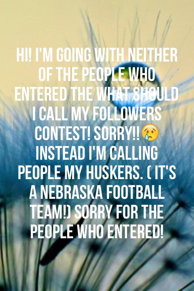 Hi! I'm going with neither of the people who entered the what should I call my followers contest! Sorry!!😢 instead I'm calling people my huskers. ( it's a Nebraska football team!) sorry for the people who entered!