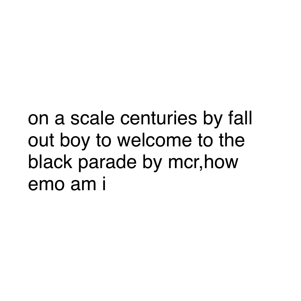 on a scale centuries by fall out boy to welcome to the black parade by mcr,how emo am i