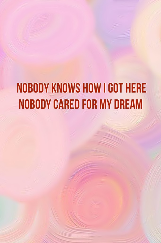 “nobody knows how i got here
nobody cared for my dream”