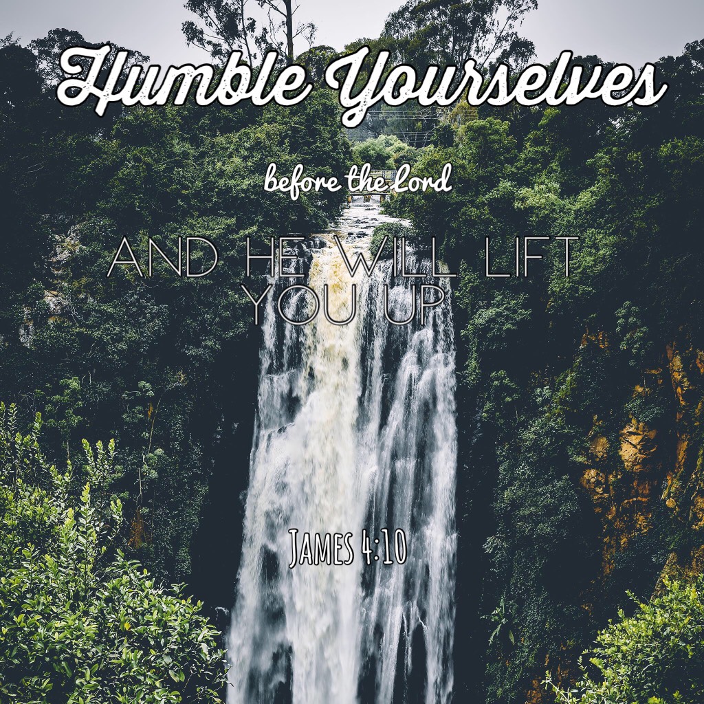 Humble Yourselves before the Lord and He will lift you up- James 4:10