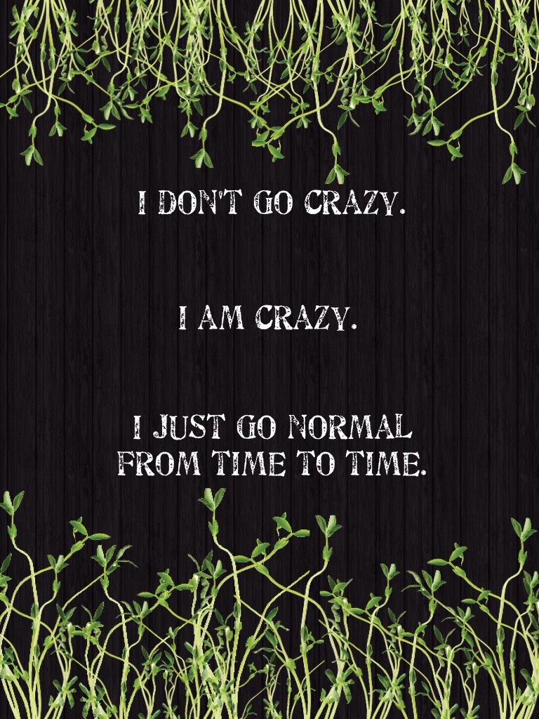 I am crazy............jk!
