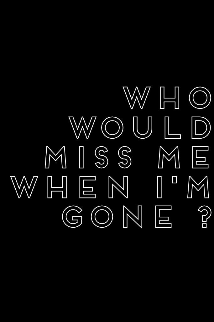 Who would miss me when I'm gone ? 