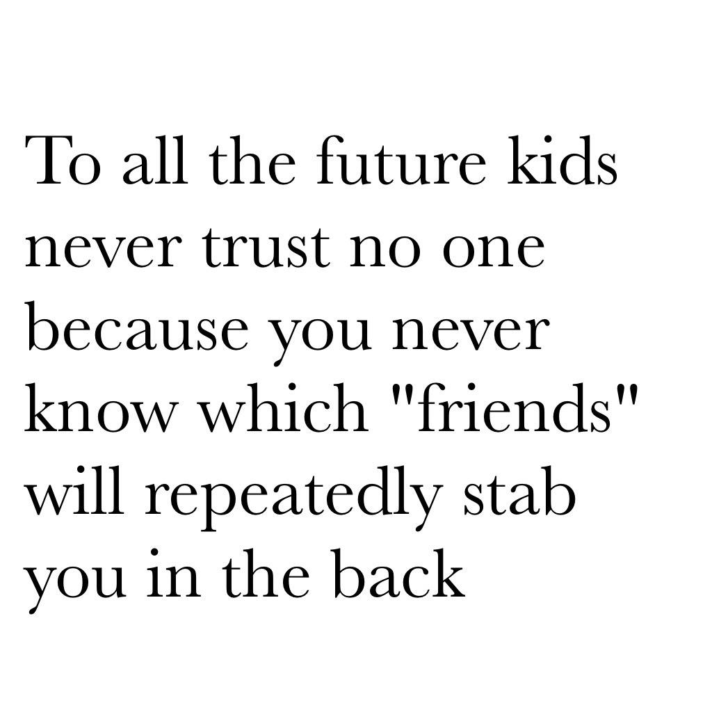 To all the future kids never trust no one because you never know which "friends" will repeatedly stab you in the back 