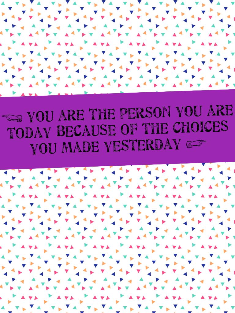 < you are the person you are today because of the choices you made yesterday >