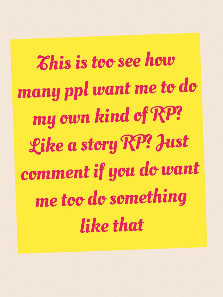 This is too see how many ppl want me to do my own kind of RP? Like a story RP? Just comment if you do want me too do something like that 