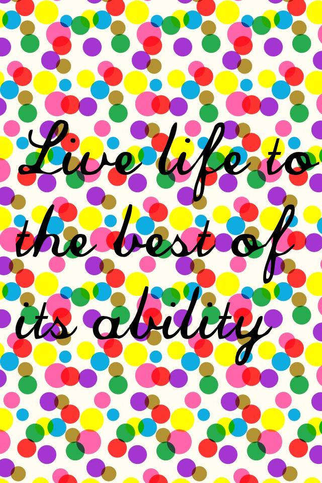Live life to the best of its ability