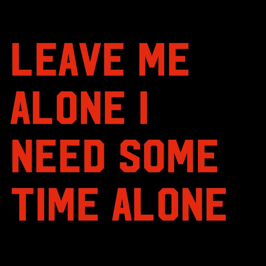 Leave me alone I need some time alone 