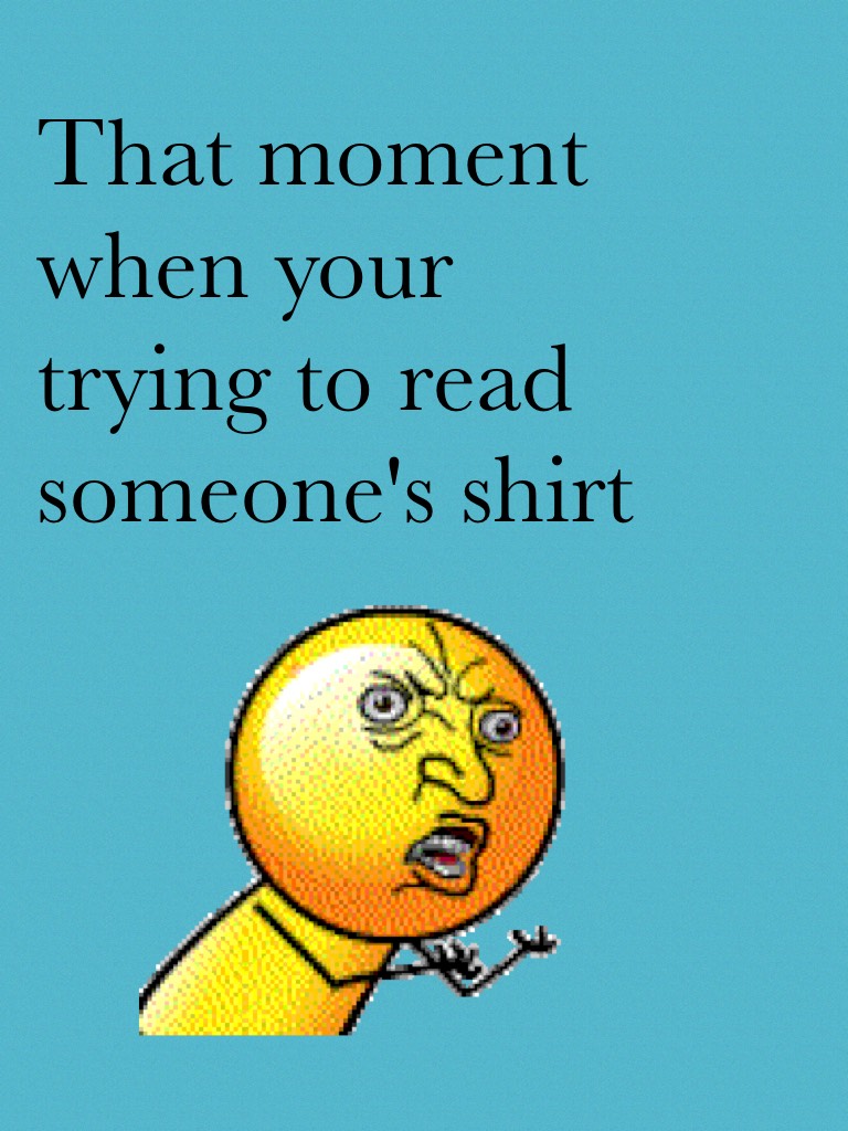 That moment when your trying to read someone's shirt 
