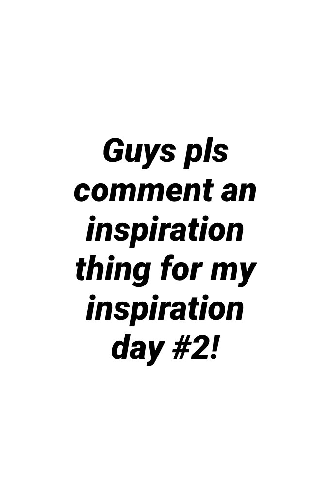 Guys pls comment an inspiration thing for my inspiration day #2!