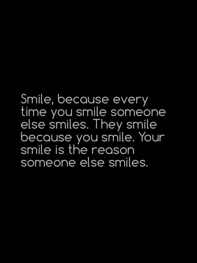 Smile, because every time you smile someone else smiles. They smile because you smile. Your smile is the reason someone else smiles. 