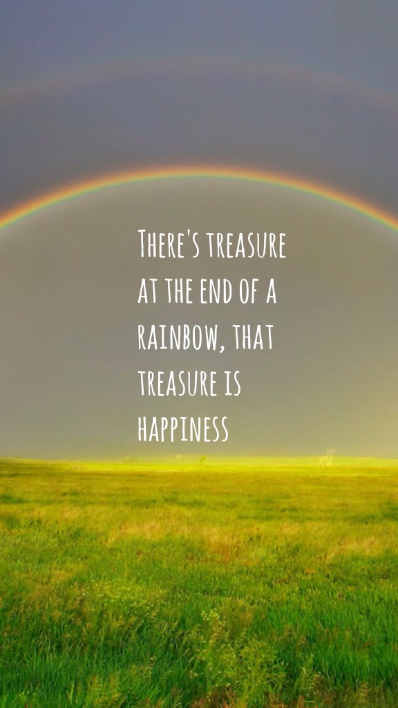 There's treasure at the end of a rainbow, that treasure is happiness 