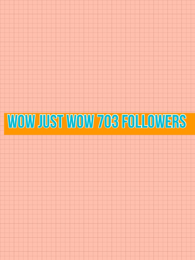 Wow just wow 703 followers 