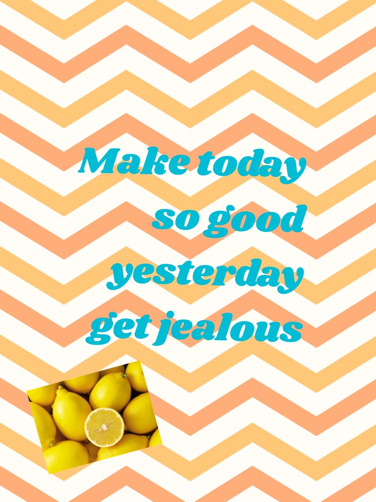 Make today so good yesterday get jealous 