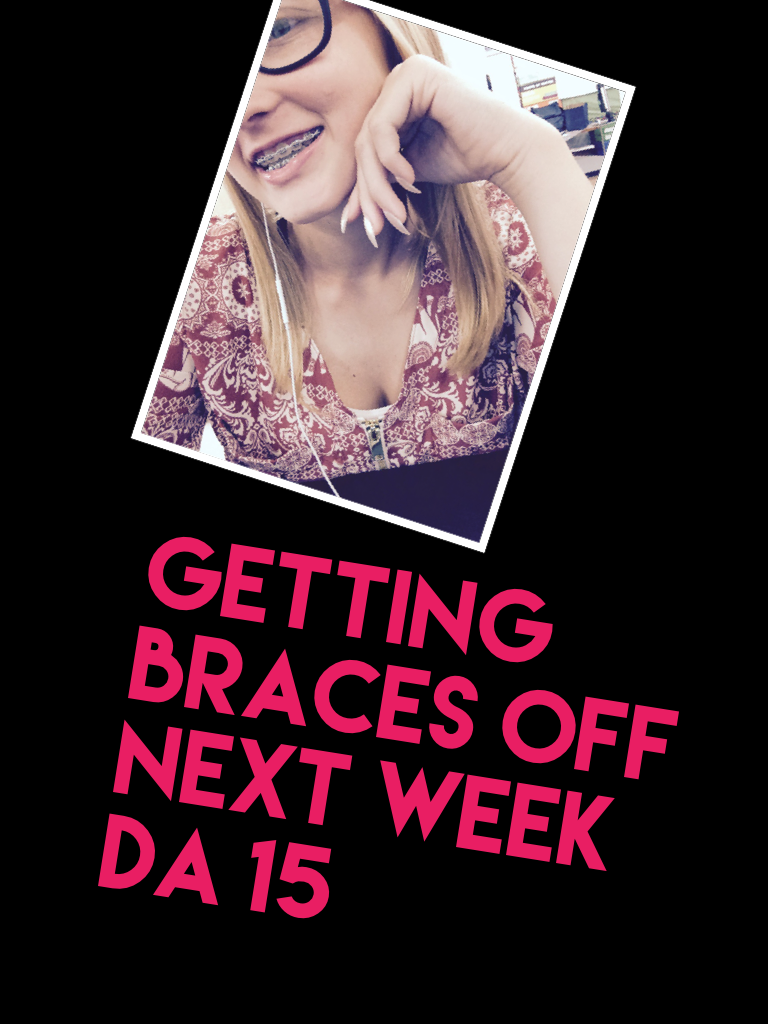 Getting braces off next week da 15