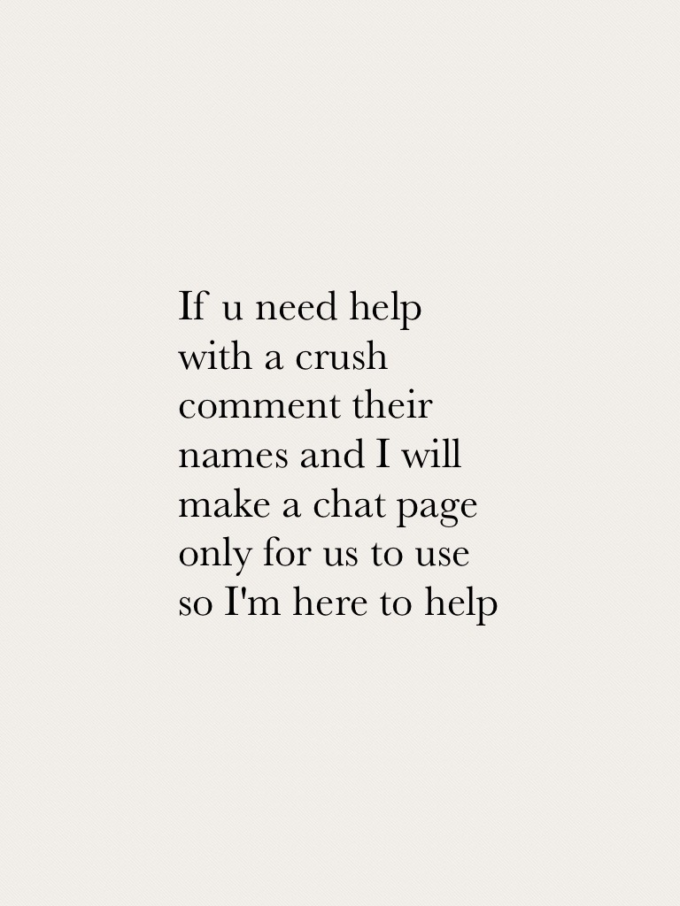 If u need help with a crush comment their names and I will make a chat page only for us to use so I'm here to help 