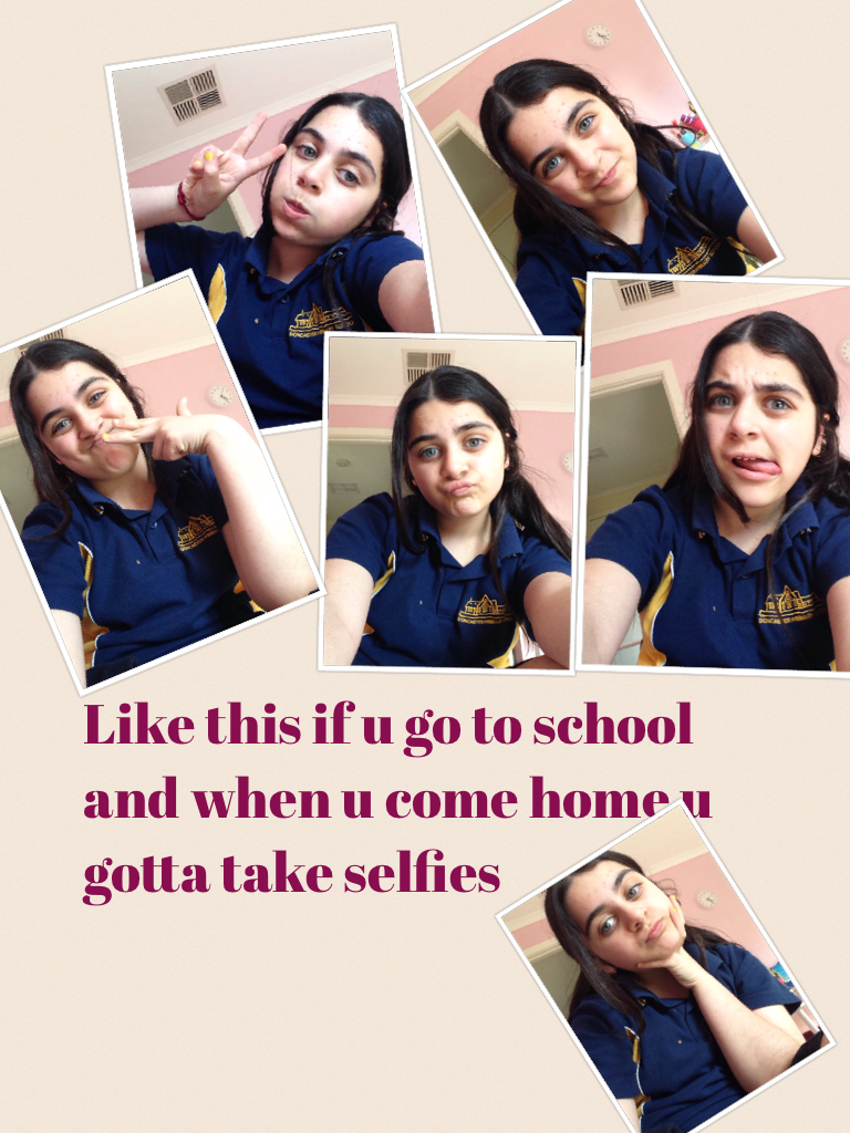 Like this if u go to school and when u come home u gotta take selfies