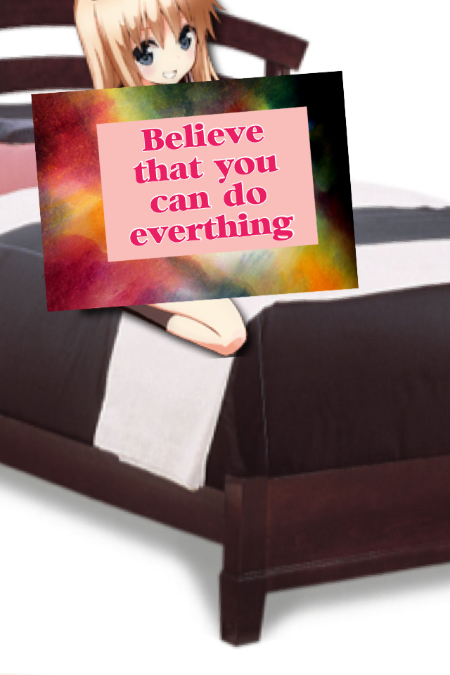 Believe that you can do everthing! It is true. Just believe. 