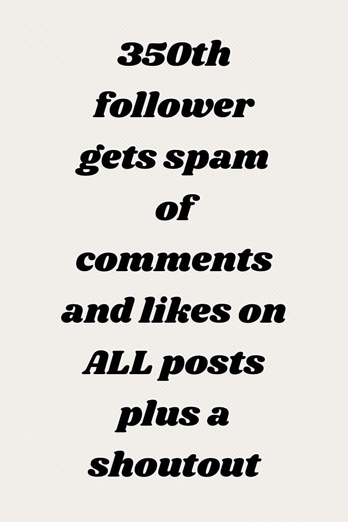 350th follower gets spam of comments and likes on ALL posts plus a shoutout