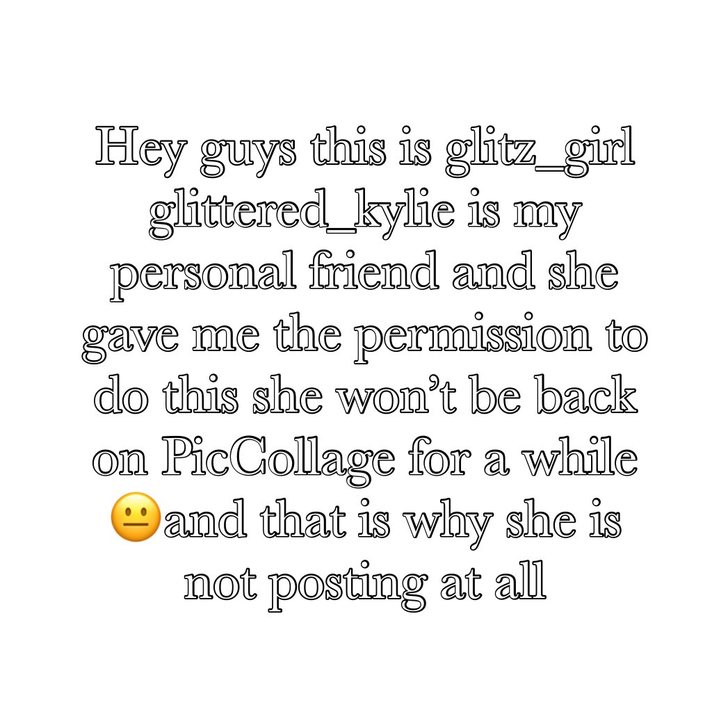 Hey guys this is glitz_girl glittered_kylie is my personal friend and she gave me the permission to do this she won’t be back on PicCollage for a while 😐and that is why she is not posting at all