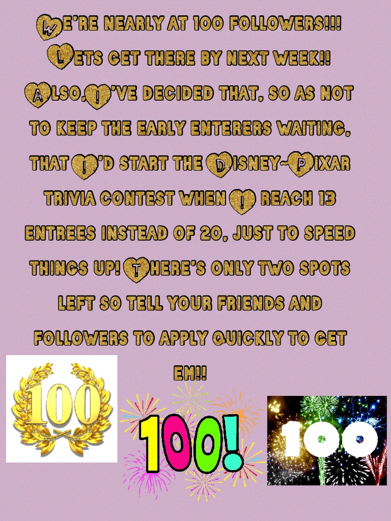 We’re nearly at 100 followers!!! Lets get there by next week!! Also,I’ve decided that, so as not to keep the early enterers waiting, that I’d start the Disney~Pixar trivia contest when I reach 13 entrees instead of 20, just to speed things up! There’s onl