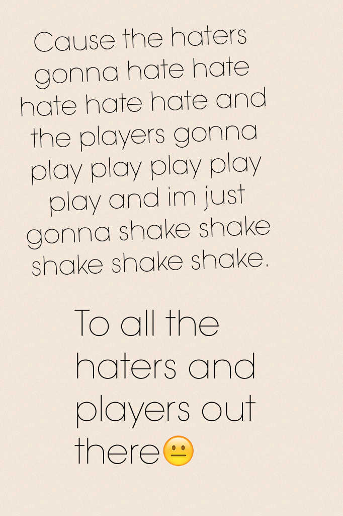 Cause the haters gonna hate hate  hate hate hate and the players gonna play play play play play and im just gonna shake shake shake shake shake. 