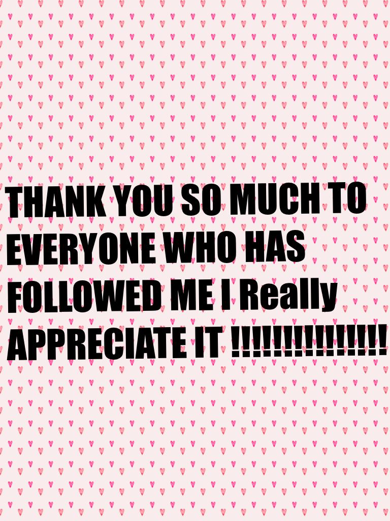 THANK YOU SO MUCH TO EVERYONE WHO HAS FOLLOWED ME I Really APPRECIATE IT !!!!!!!!!!!!!!!