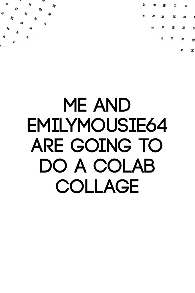 Me and emilymousie64 are going to do a colab collage 