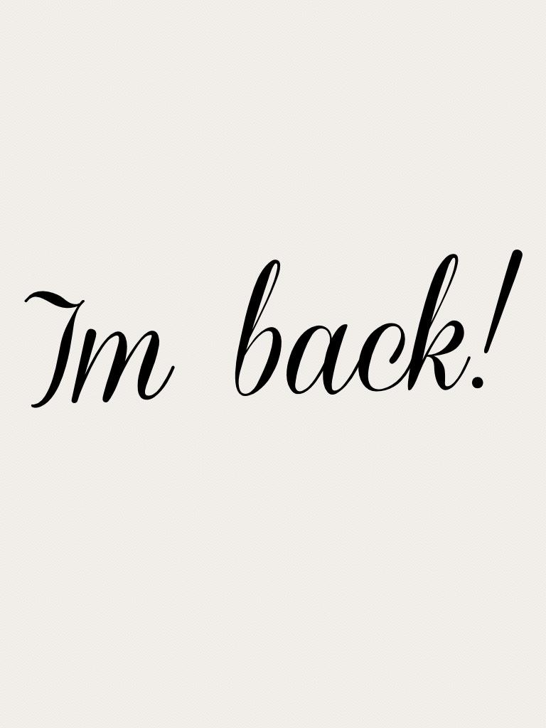 Im back!