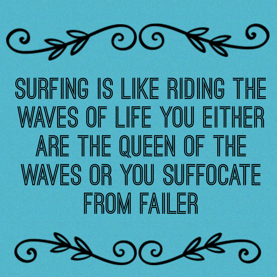 Surfing is like riding the waves of life you either are the queen of the waves or you suffocate from failer ~ by me