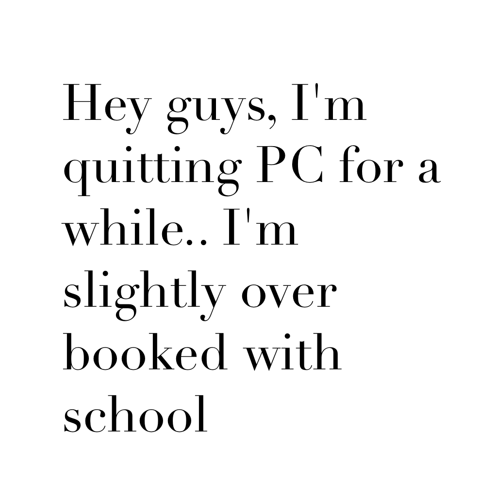 Hey guys, I'm quitting PC for a while.. I'm slightly over booked with school