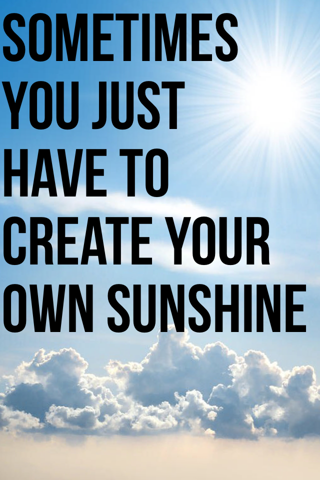 Sometimes
You Just 
Have To 
Create your
Own Sunshine