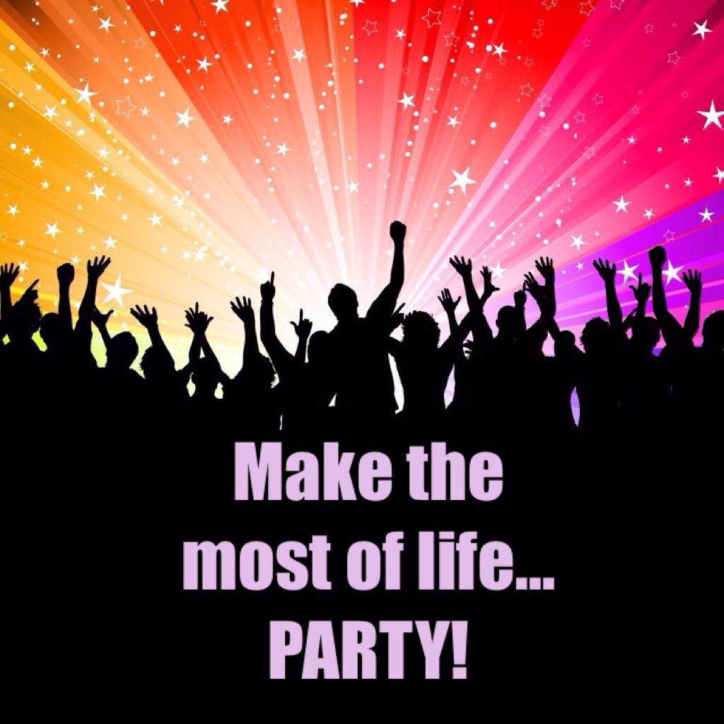 Make the most of life... PARTY!