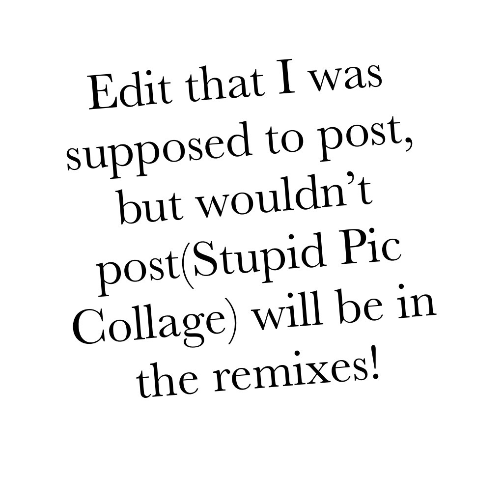 Edit that I was supposed to post, but wouldn’t post(Stupid Pic Collage) will be in the remixes!