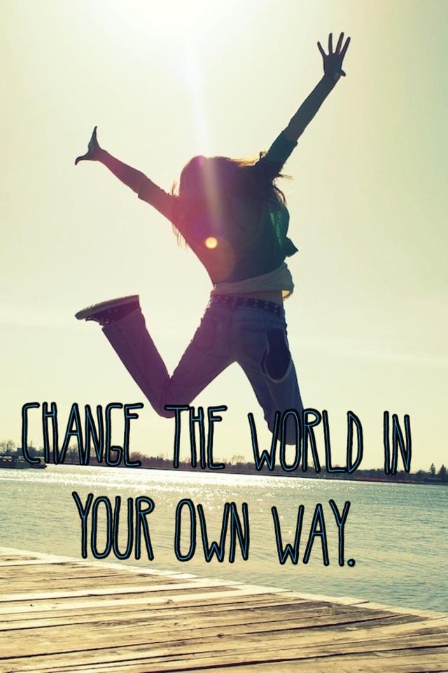 Change the world in your own way.