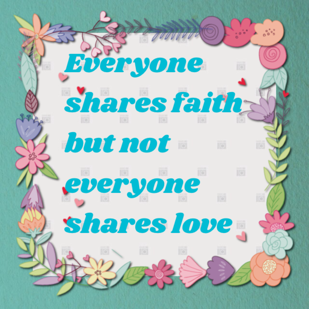 Everyone shares faith but not everyone shares love.