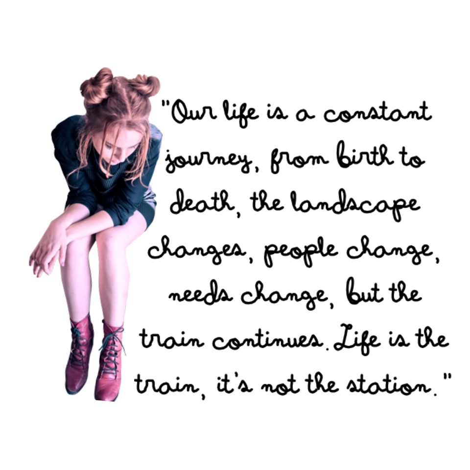 "Our life is a constant journey, from birth to death, the landscape changes, people change, needs change, but the train continues. Life is the train, it's not the station. "