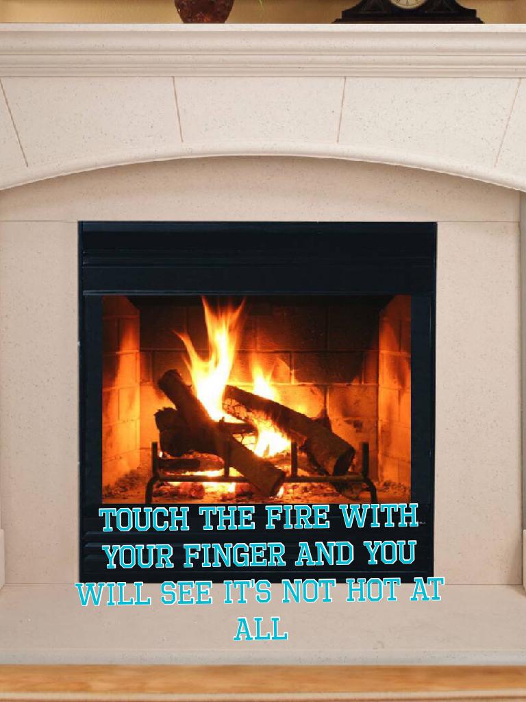 Touch the fire with your finger and you will see it's not hot at all