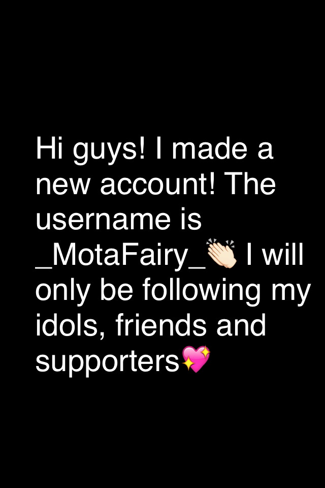 Hi guys! I made a new account! The username is _MotaFairy_👏🏻 I will only be following my idols, friends and supporters💖