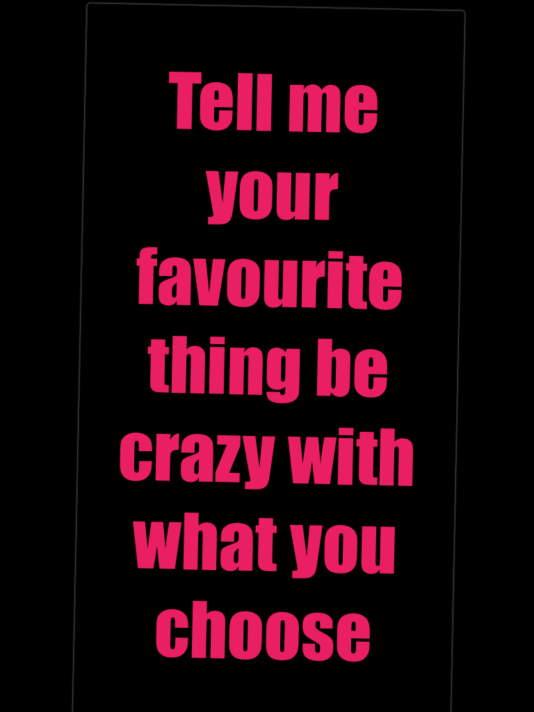 Tell me your favourite thing be crazy with what you choose 