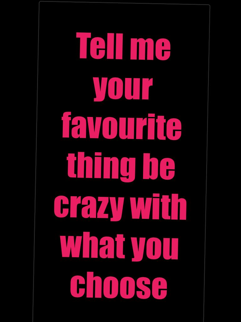 Tell me your favourite thing be crazy with what you choose 