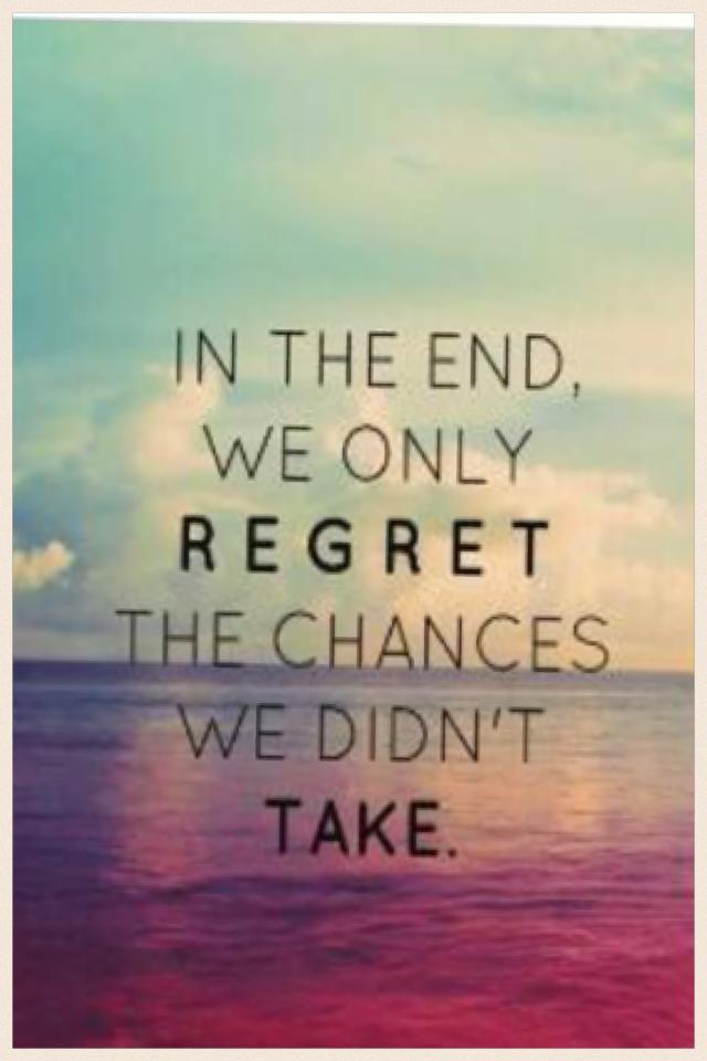 Be brave take chances, you might regret not taking them later on