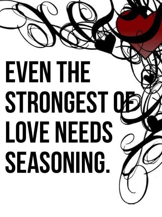 Even The Strongest Of Love Needs Seasoning..... Idk WHY I suddenly feel inspired to make up random quotes but here yeh go
