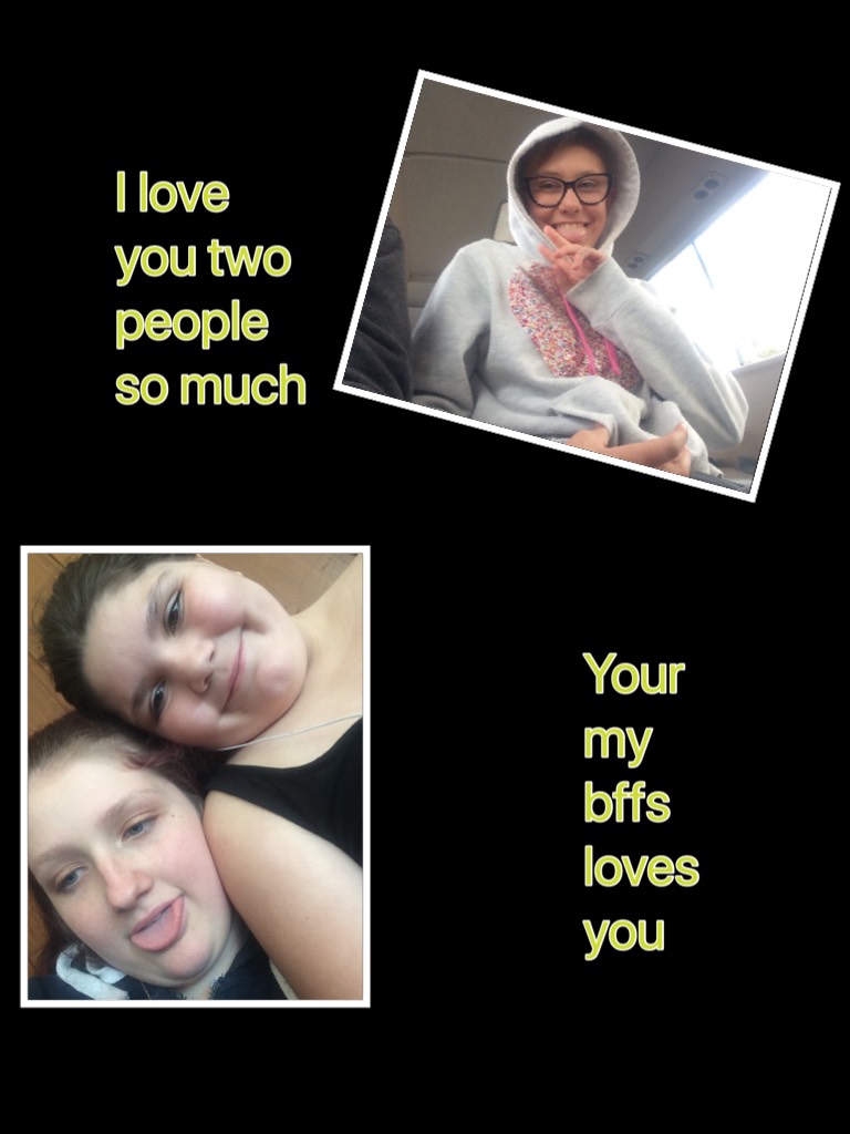 Your my bffs  loves you