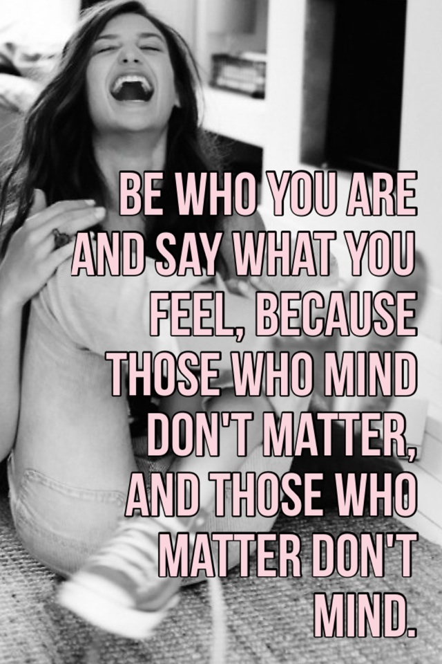 Be who you are and say what you feel, because those who mind don't matter, and those who matter don't mind.
