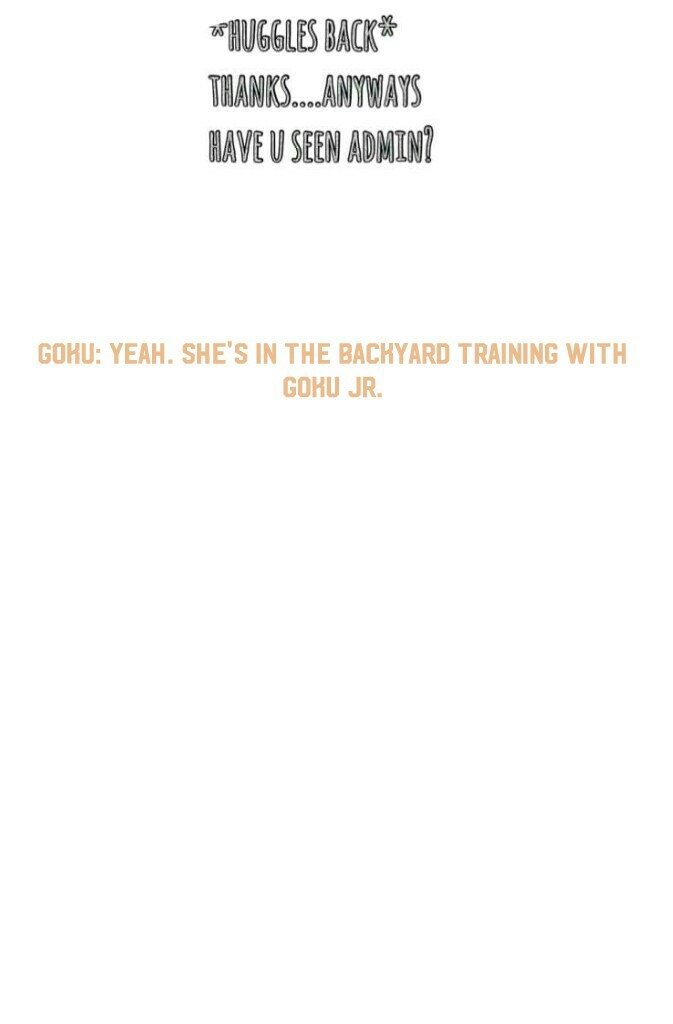 Goku: Yeah. She's in the backyard training with Goku Jr.